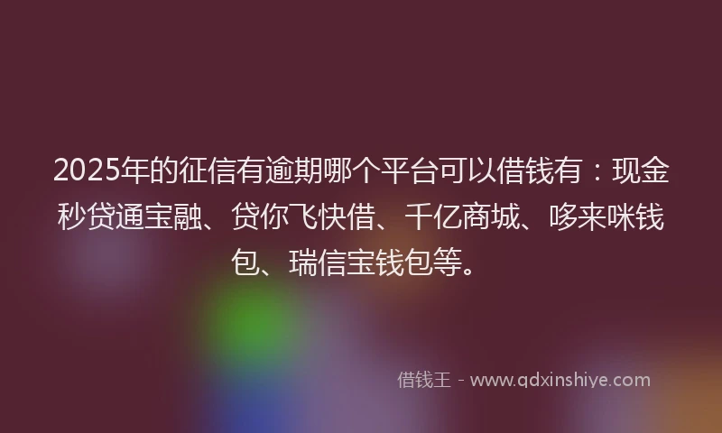 2025年的征信有逾期哪个平台可以借钱有：现金秒贷通宝融、贷你飞快借、千亿商城、哆来咪钱包、瑞信宝钱包等。
