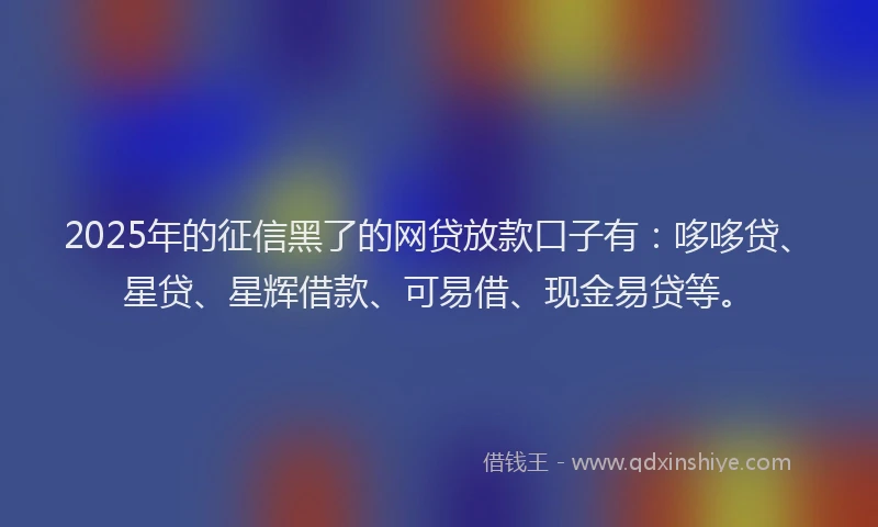 2025年的征信黑了的网贷放款口子有：哆哆贷、星贷、星辉借款、可易借、现金易贷等。