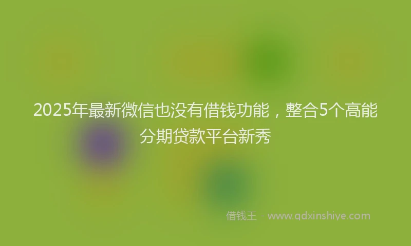2025年最新微信也没有借钱功能，整合5个高能分期贷款平台新秀