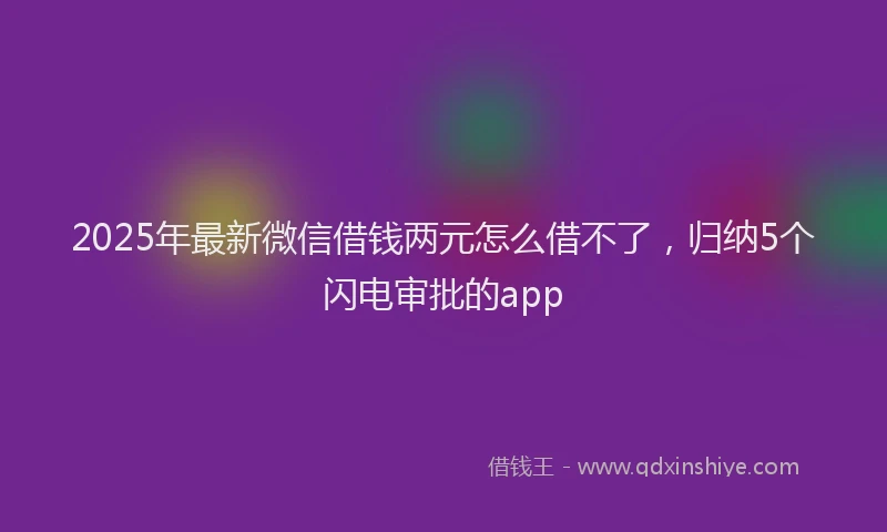 2025年最新微信借钱两元怎么借不了，归纳5个闪电审批的app