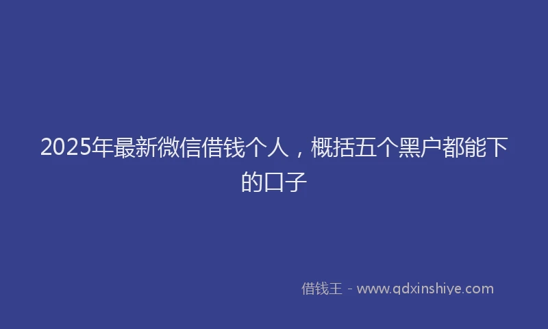 2025年最新微信借钱个人，概括五个黑户都能下的口子