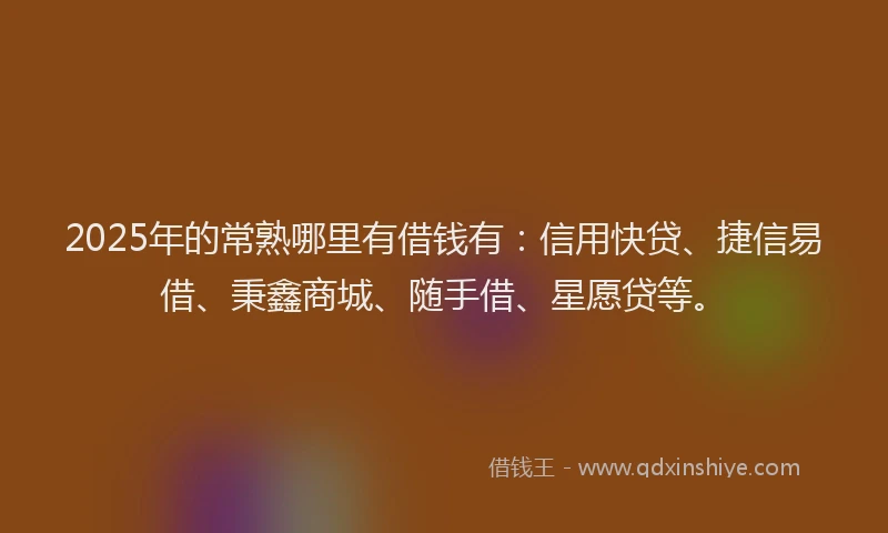 2025年的常熟哪里有借钱有：信用快贷、捷信易借、秉鑫商城、随手借、星愿贷等。