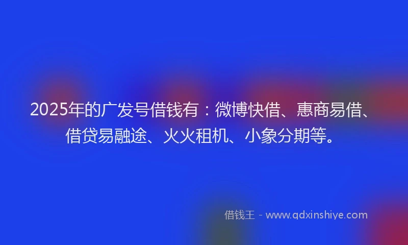 2025年的广发号借钱有:微博快借、惠商易借、借贷易融途、火火租机、小象分期等。