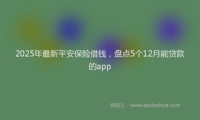 2025年最新平安保险借钱，盘点5个12月能贷款的app