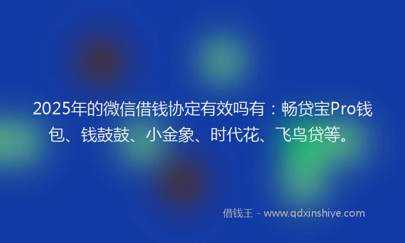 2025年的微信借钱协定有效吗有：畅贷宝Pro钱包、钱鼓鼓、小金象、时代花、飞鸟贷等。