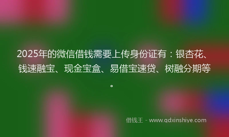 2025年的微信借钱需要上传身份证有：银杏花、钱速融宝、现金宝盒、易借宝速贷、树融分期等。