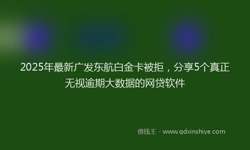 2025年最新广发东航白金卡被拒，分享5个真正无视逾期大数据的网贷软件