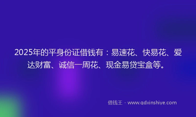 2025年的平身份证借钱有：易速花、快易花、爱达财富、诚信一周花、现金易贷宝盒等。
