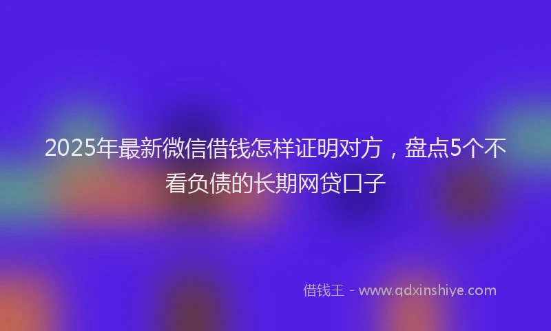 2025年最新微信借钱怎样证明对方，盘点5个不看负债的长期网贷口子