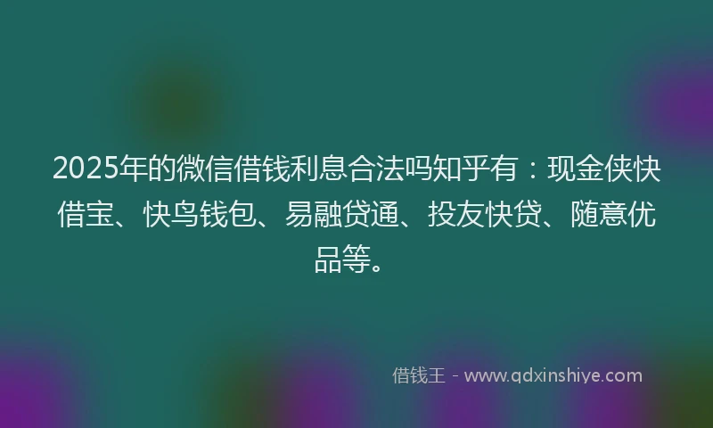 2025年的微信借钱利息合法吗知乎有：现金侠快借宝、快鸟钱包、易融贷通、投友快贷、随意优品等。