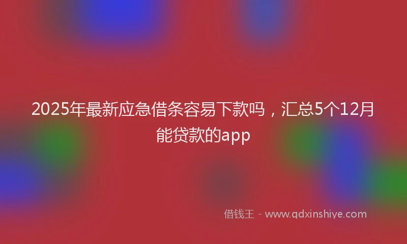 2025年最新应急借条容易下款吗，汇总5个12月能贷款的app