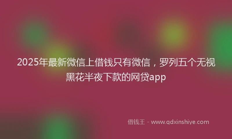 2025年最新微信上借钱只有微信，罗列五个无视黑花半夜下款的网贷app