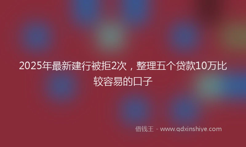 2025年最新建行被拒2次，整理五个贷款10万比较容易的口子