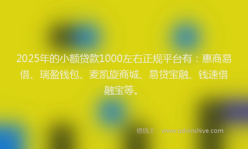 2025年的小额贷款1000左右正规平台有：惠商易借、瑞盈钱包、麦凯旋商城、易贷宝融、钱速借融宝等。