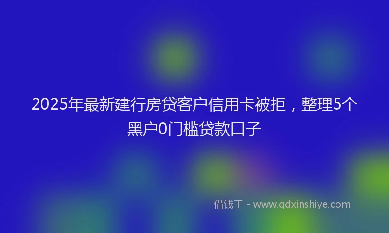 2025年最新建行房贷客户信用卡被拒，整理5个黑户0门槛贷款口子