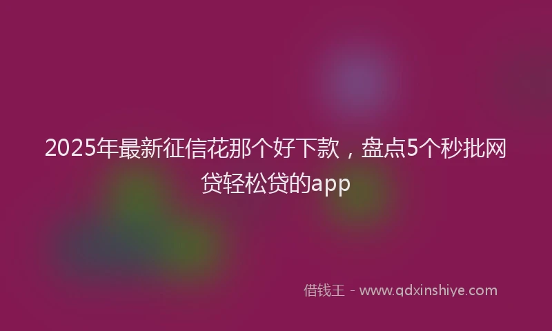 2025年最新征信花那个好下款，盘点5个秒批网贷轻松贷的app