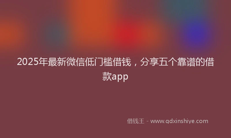 2025年最新微信低门槛借钱，分享五个靠谱的借款app