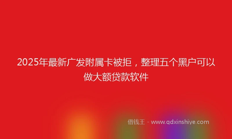 2025年最新广发附属卡被拒，整理五个黑户可以做大额贷款软件
