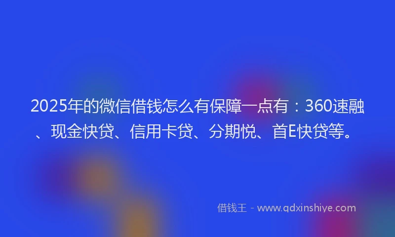 2025年的微信借钱怎么有保障一点有：360速融、现金快贷、信用卡贷、分期悦、首E快贷等。