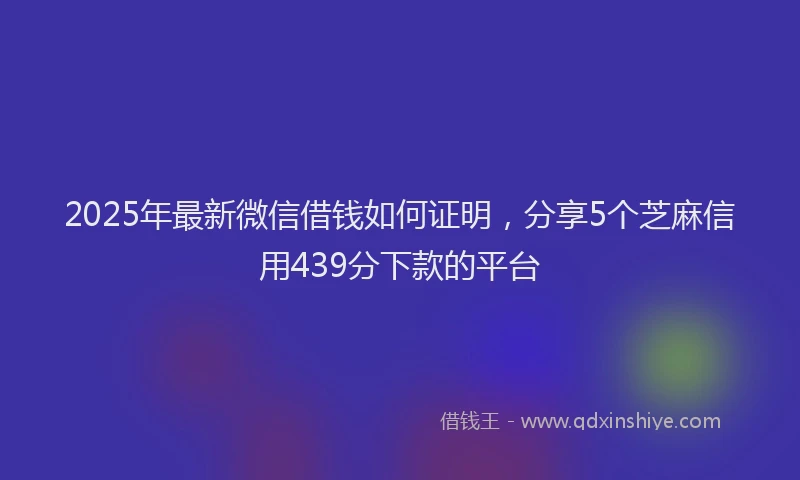 2025年最新微信借钱如何证明，分享5个芝麻信用439分下款的平台