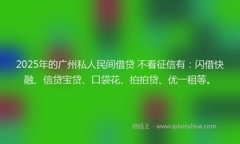 2025年的广州私人民间借贷 不看征信有：闪借快融、信贷宝贷、口袋花、拍拍贷、优一租等。