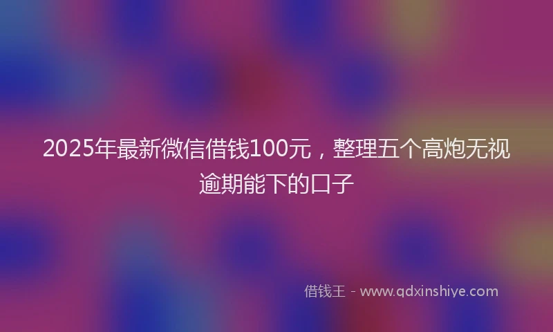 2025年最新微信借钱100元，整理五个高炮无视逾期能下的口子