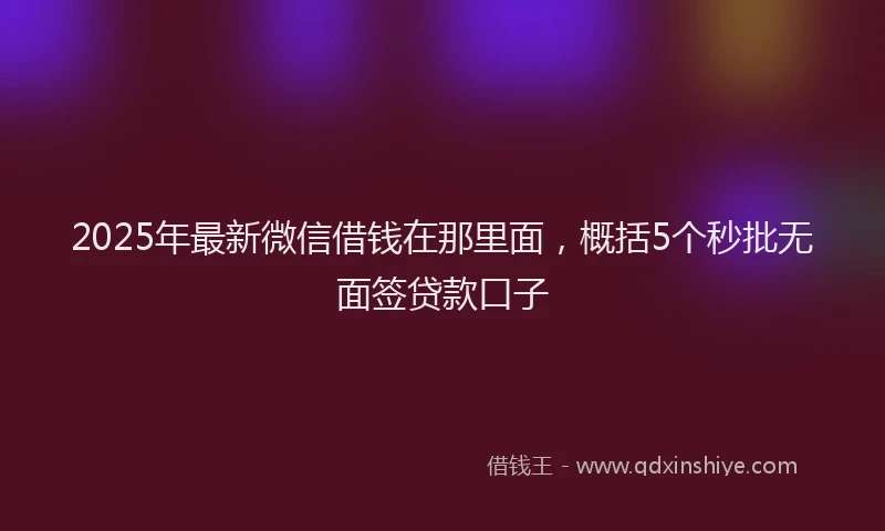2025年最新微信借钱在那里面，概括5个秒批无面签贷款口子