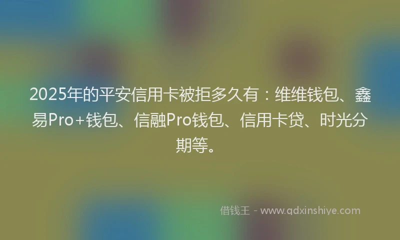 2025年的平安信用卡被拒多久有：维维钱包、鑫易Pro+钱包、信融Pro钱包、信用卡贷、时光分期等。