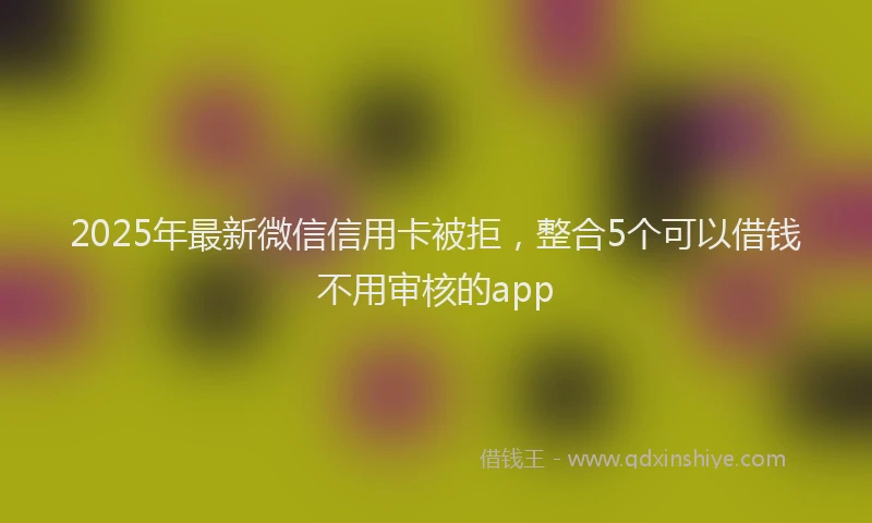 2025年最新微信信用卡被拒，整合5个可以借钱不用审核的app