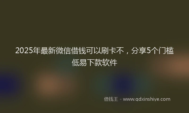 2025年最新微信借钱可以刷卡不，分享5个门槛低易下款软件