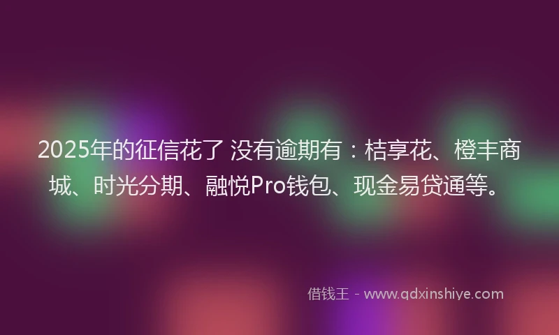 2025年的征信花了 没有逾期有：桔享花、橙丰商城、时光分期、融悦Pro钱包、现金易贷通等。