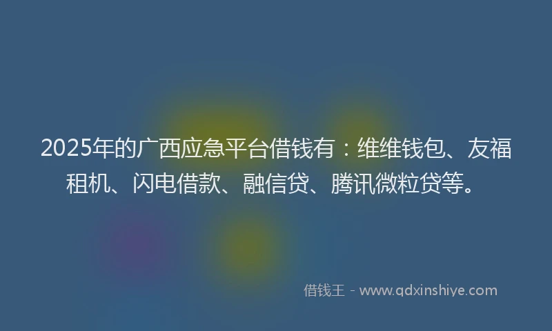 2025年的广西应急平台借钱有：维维钱包、友福租机、闪电借款、融信贷、腾讯微粒贷等。
