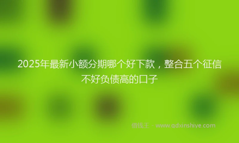 2025年最新小额分期哪个好下款，整合五个征信不好负债高的口子