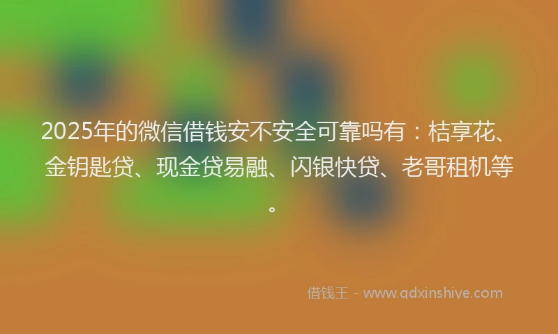 2025年的微信借钱安不安全可靠吗有：桔享花、金钥匙贷、现金贷易融、闪银快贷、老哥租机等。