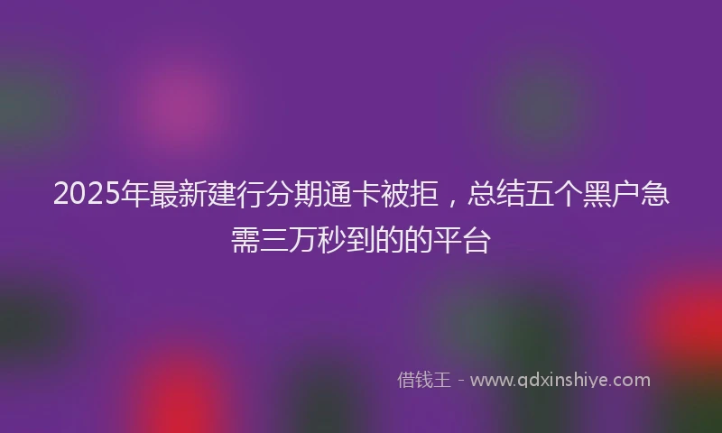 2025年最新建行分期通卡被拒，总结五个黑户急需三万秒到的的平台