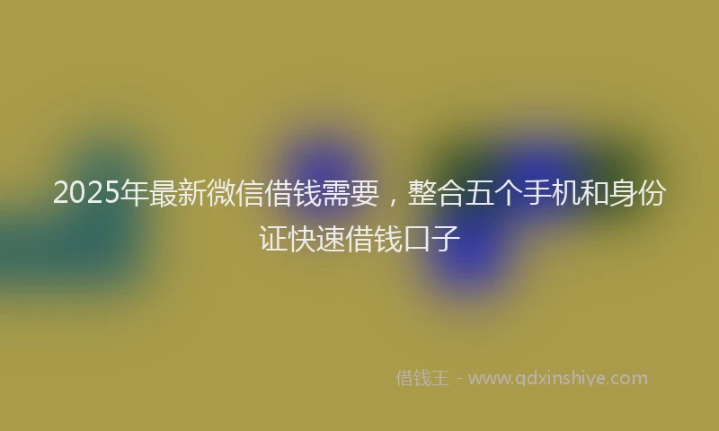 2025年最新微信借钱需要，整合五个手机和身份证快速借钱口子