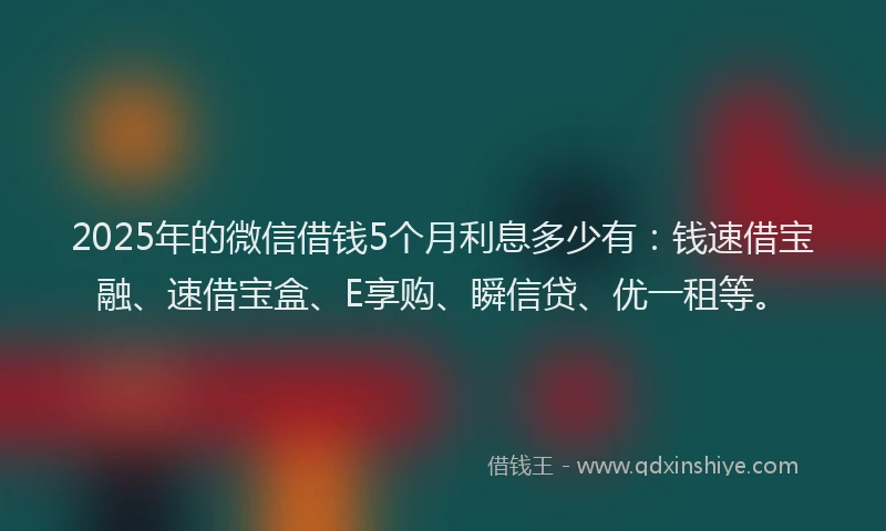 2025年的微信借钱5个月利息多少有：钱速借宝融、速借宝盒、E享购、瞬信贷、优一租等。