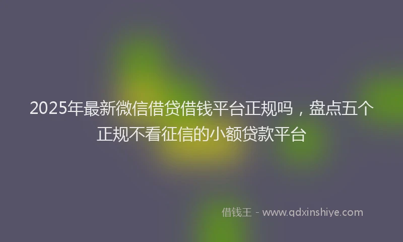 2025年最新微信借贷借钱平台正规吗，盘点五个正规不看征信的小额贷款平台