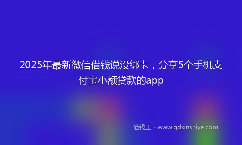 2025年最新微信借钱说没绑卡，分享5个手机支付宝小额贷款的app