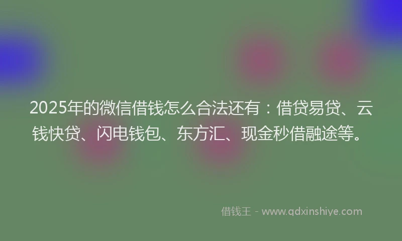 2025年的微信借钱怎么合法还有：借贷易贷、云钱快贷、闪电钱包、东方汇、现金秒借融途等。