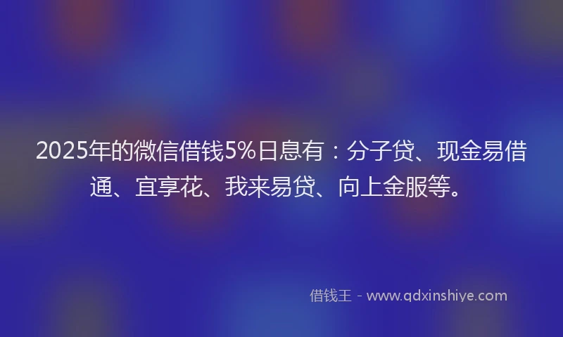 2025年的微信借钱5%日息有：分子贷、现金易借通、宜享花、我来易贷、向上金服等。