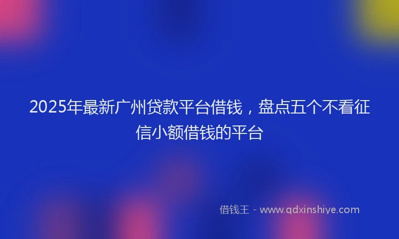 2025年最新广州贷款平台借钱，盘点五个不看征信小额借钱的平台