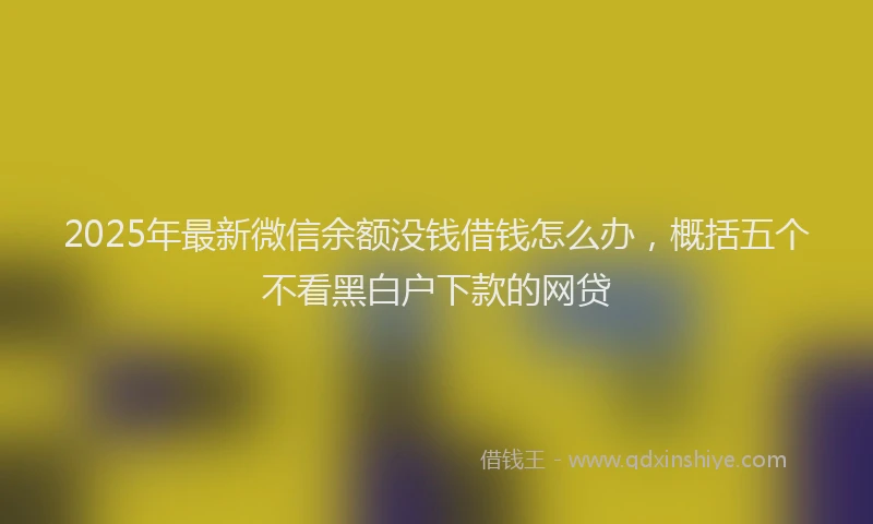 2025年最新微信余额没钱借钱怎么办，概括五个不看黑白户下款的网贷