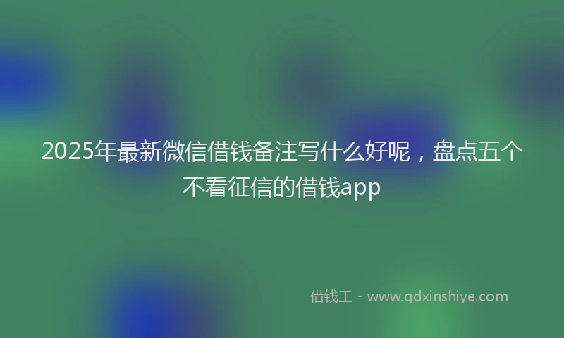 2025年最新微信借钱备注写什么好呢，盘点五个不看征信的借钱app