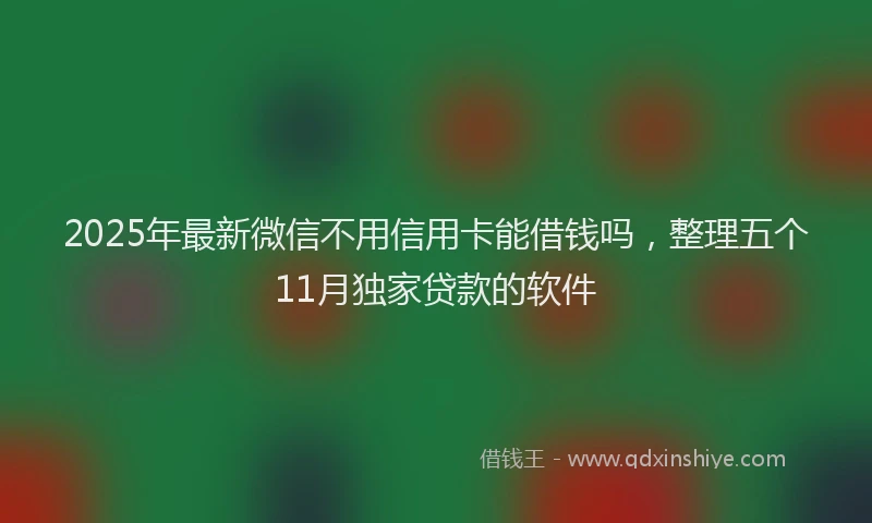 2025年最新微信不用信用卡能借钱吗，整理五个11月独家贷款的软件