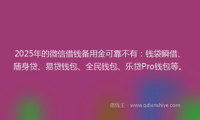 2025年的微信借钱备用金可靠不有：钱袋瞬借、随身贷、易贷钱包、全民钱包、乐贷Pro钱包等。