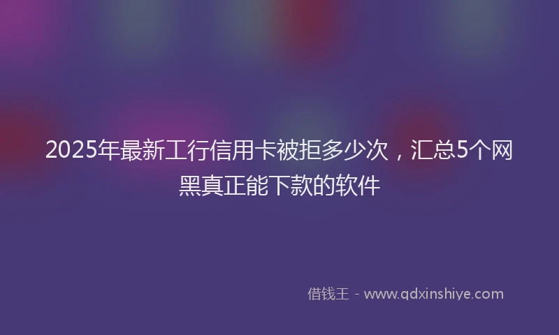 2025年最新工行信用卡被拒多少次，汇总5个网黑真正能下款的软件