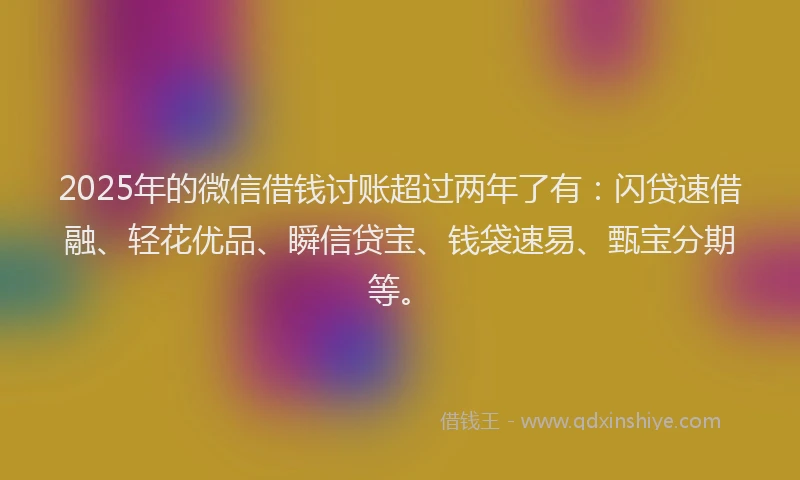 2025年的微信借钱讨账超过两年了有：闪贷速借融、轻花优品、瞬信贷宝、钱袋速易、甄宝分期等。