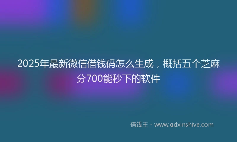 2025年最新微信借钱码怎么生成，概括五个芝麻分700能秒下的软件