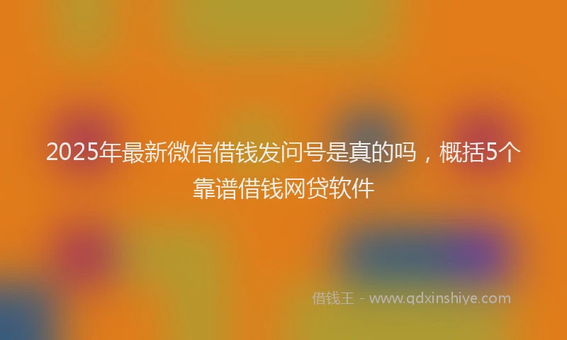 2025年最新微信借钱发问号是真的吗，概括5个靠谱借钱网贷软件